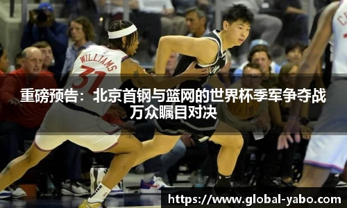 重磅预告：北京首钢与篮网的世界杯季军争夺战万众瞩目对决