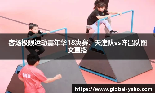 客场极限运动嘉年华18决赛：天津队vs许昌队图文直播