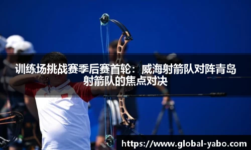 训练场挑战赛季后赛首轮：威海射箭队对阵青岛射箭队的焦点对决